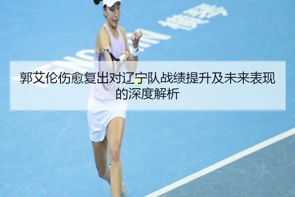 郭艾伦伤愈复出对辽宁队战绩提升及未来表现的深度解析 | 2026 LOL